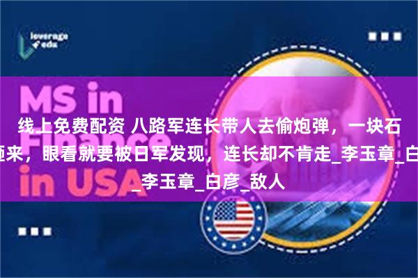 线上免费配资 八路军连长带人去偷炮弹，一块石头突然砸来，眼看就要被日军发现，连长却不肯走_李玉章_白彦_敌人
