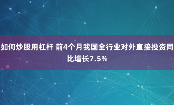 如何炒股用杠杆 前4个月我国全行业对外直接投资同比增长7.5%