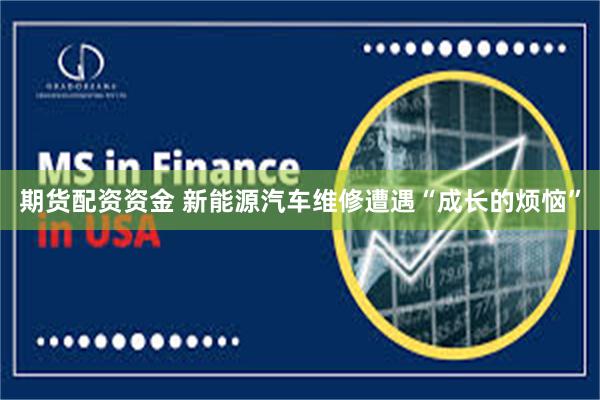 期货配资资金 新能源汽车维修遭遇“成长的烦恼”