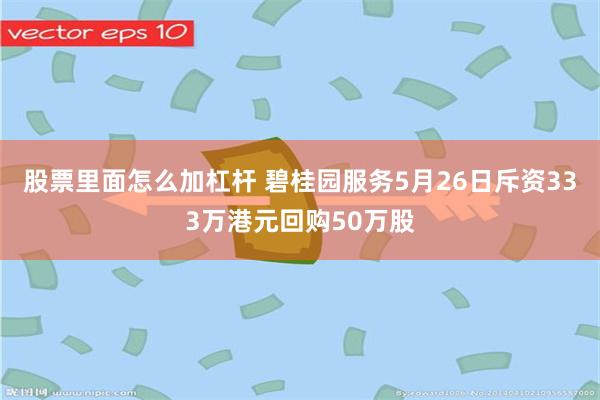 股票里面怎么加杠杆 碧桂园服务5月26日斥资333万港元回购50万股