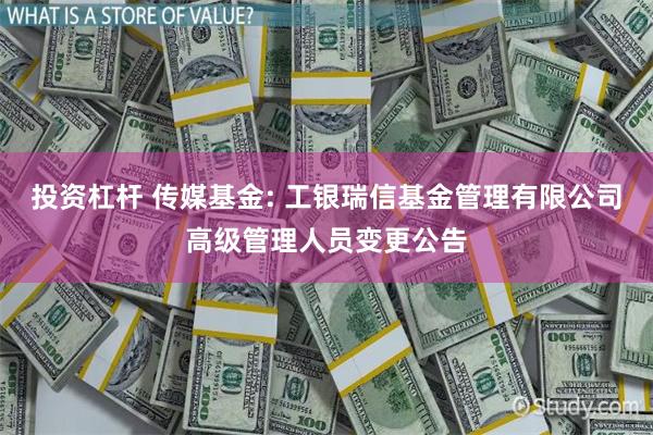 投资杠杆 传媒基金: 工银瑞信基金管理有限公司高级管理人员变更公告