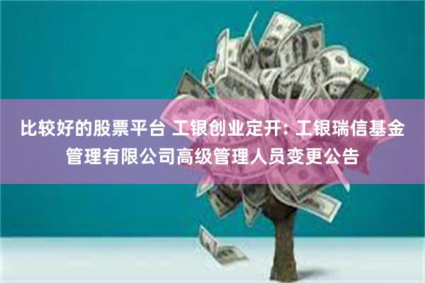 比较好的股票平台 工银创业定开: 工银瑞信基金管理有限公司高级管理人员变更公告