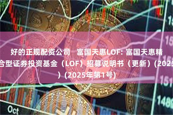 好的正规配资公司   富国天惠LOF: 富国天惠精选成长混合型证券投资基金（LOF）招募说明书（更新）(2025年第1号)