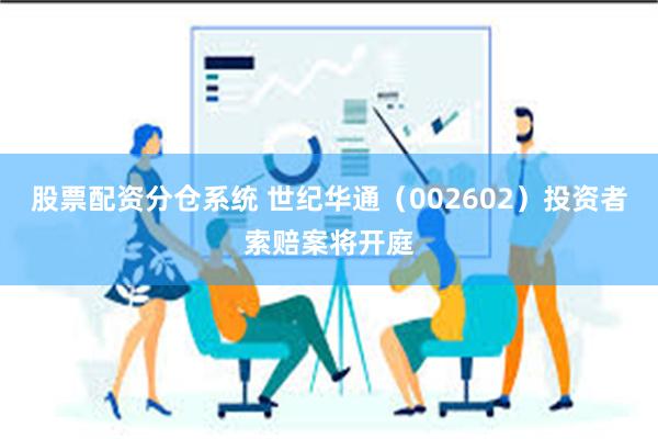 股票配资分仓系统 世纪华通（002602）投资者索赔案将开庭