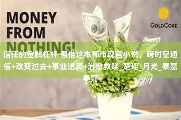 信任的金融杠杆 强推这本都市现言小说，跨时空通信+改变过去+事业逆袭+治愈救赎_楚瑶_月光_秦嘉
