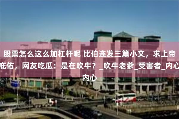 股票怎么这么加杠杆呢 比伯连发三篇小文，求上帝庇佑，网友吃瓜：是在吹牛？_吹牛老爹_受害者_内心