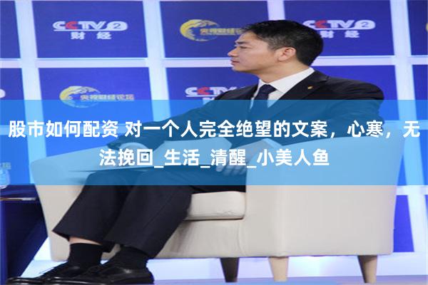 股市如何配资 对一个人完全绝望的文案，心寒，无法挽回_生活_清醒_小美人鱼