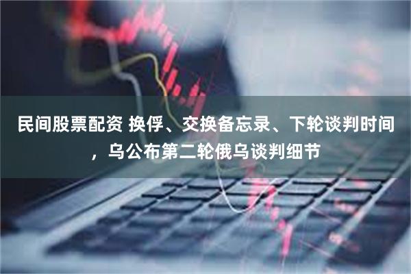 民间股票配资 换俘、交换备忘录、下轮谈判时间，乌公布第二轮俄乌谈判细节