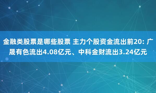 金融类股票是哪些股票 主力个股资金流出前20: 广晟有色流出4.08亿元、中科金财流出3.24亿元