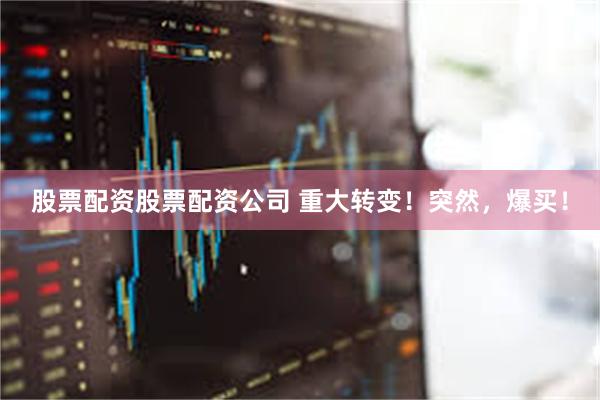 股票配资股票配资公司 重大转变！突然，爆买！