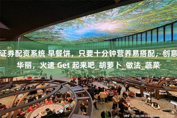 证券配资系统 早餐饼，只要十分钟营养易搭配，创意华丽，火速 Get 起来吧_胡萝卜_做法_蔬菜