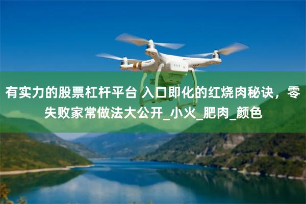 有实力的股票杠杆平台 入口即化的红烧肉秘诀，零失败家常做法大公开_小火_肥肉_颜色