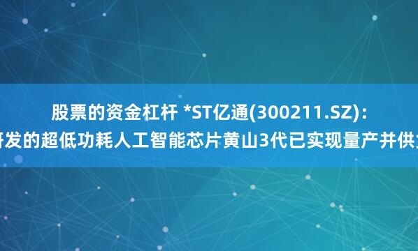 股票的资金杠杆 *ST亿通(300211.SZ)：研发的超低功耗人工智能芯片黄山3代已实现量产并供货