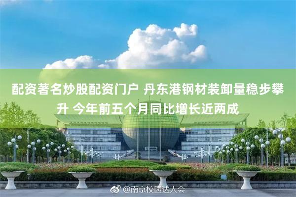 配资著名炒股配资门户 丹东港钢材装卸量稳步攀升 今年前五个月同比增长近两成