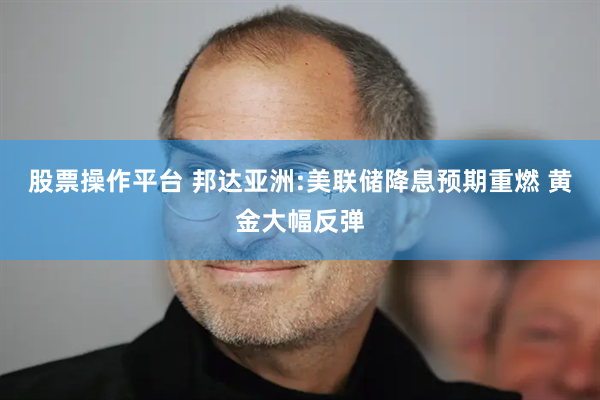 股票操作平台 邦达亚洲:美联储降息预期重燃 黄金大幅反弹