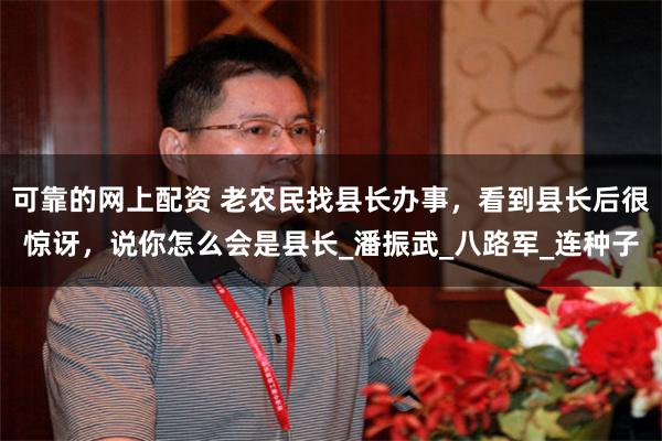 可靠的网上配资 老农民找县长办事，看到县长后很惊讶，说你怎么会是县长_潘振武_八路军_连种子