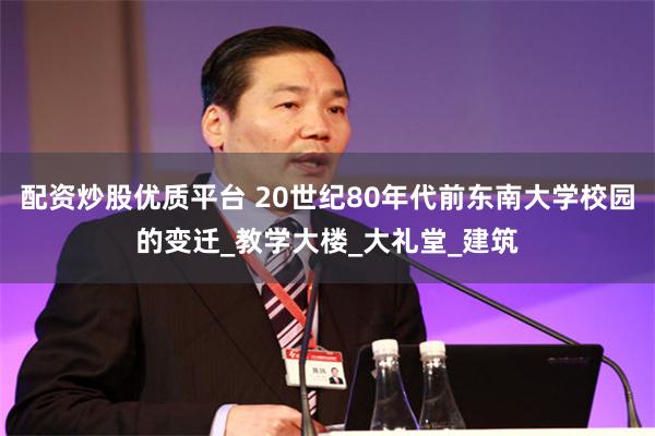配资炒股优质平台 20世纪80年代前东南大学校园的变迁_教学大楼_大礼堂_建筑
