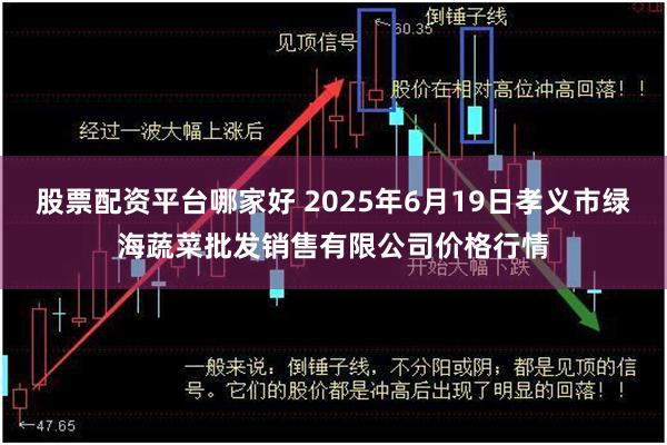 股票配资平台哪家好 2025年6月19日孝义市绿海蔬菜批发销售有限公司价格行情