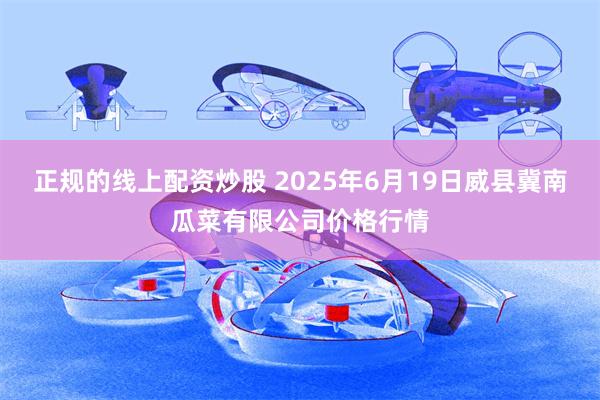 正规的线上配资炒股 2025年6月19日威县冀南瓜菜有限公司价格行情