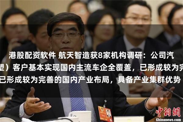 港股配资软件 航天智造获8家机构调研：公司汽车零部件业务（航天模塑）客户基本实现国内主流车企全覆盖，已形成较为完善的国内产业布局，具备产业集群优势（附调研问答）