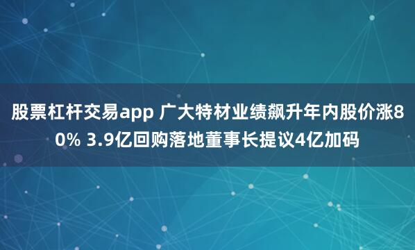 股票杠杆交易app 广大特材业绩飙升年内股价涨80% 3.9亿回购落地董事长提议4亿加码