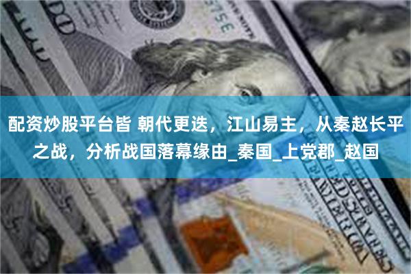 配资炒股平台皆 朝代更迭，江山易主，从秦赵长平之战，分析战国落幕缘由_秦国_上党郡_赵国