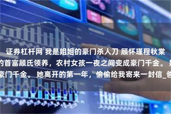 证券杠杆网 我是姐姐的豪门杀人刀 顾怀瑾程秋棠 姐姐十四岁那年被江城的首富顾氏领养，农村女孩一夜之间变成豪门千金。 她离开的第一年，偷偷给我寄来一封信_爸爸_桂花_顾家