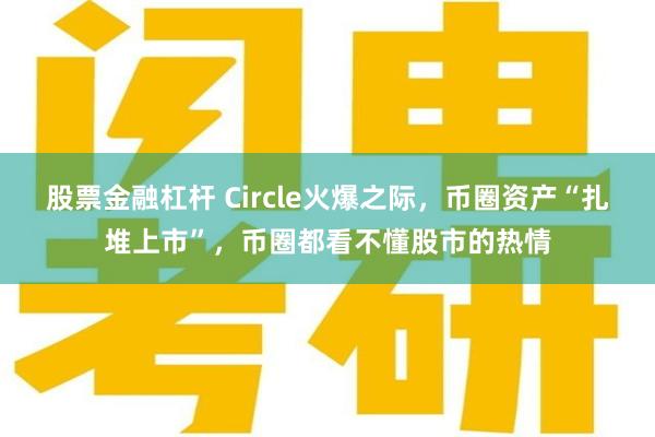 股票金融杠杆 Circle火爆之际，币圈资产“扎堆上市”，币圈都看不懂股市的热情