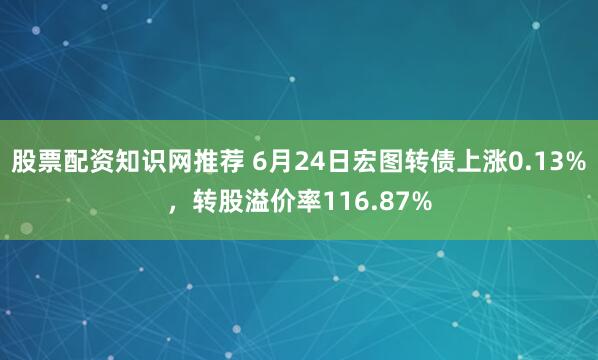 股票配资知识网推荐 6月24日宏图转债上涨0.13%，转股溢价率116.87%