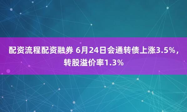 配资流程配资融券 6月24日会通转债上涨3.5%，转股溢价率1.3%