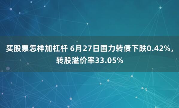买股票怎样加杠杆 6月27日国力转债下跌0.42%，转股溢价率33.05%