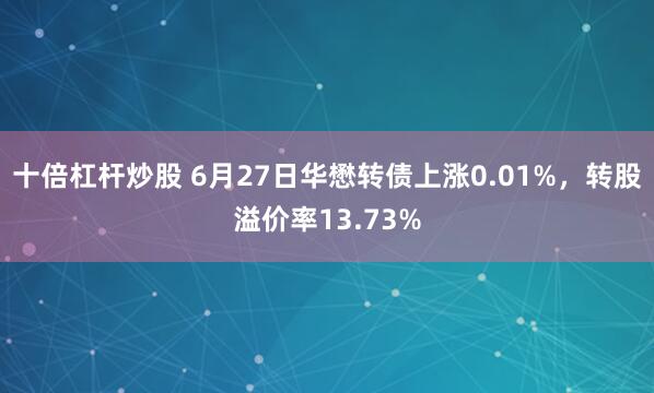 十倍杠杆炒股 6月27日华懋转债上涨0.01%，转股溢价率13.73%
