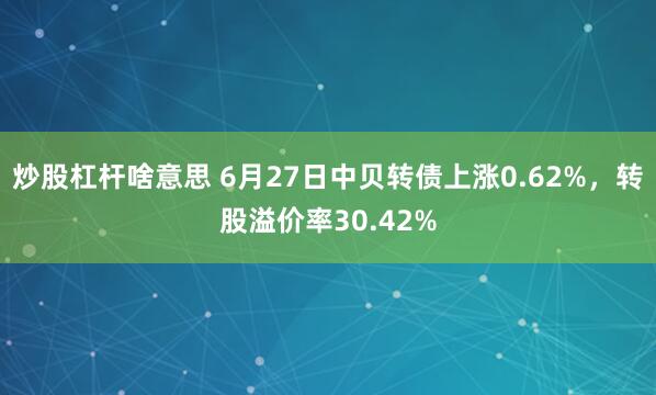 炒股杠杆啥意思 6月27日中贝转债上涨0.62%，转股溢价率30.42%