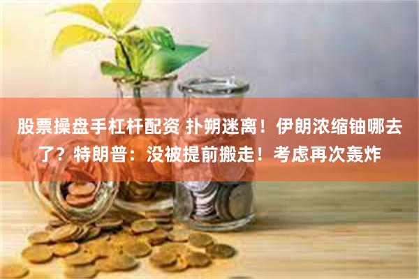 股票操盘手杠杆配资 扑朔迷离！伊朗浓缩铀哪去了？特朗普：没被提前搬走！考虑再次轰炸