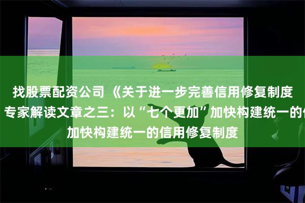 找股票配资公司 《关于进一步完善信用修复制度的实施方案》专家解读文章之三：以“七个更加”加快构建统一的信用修复制度