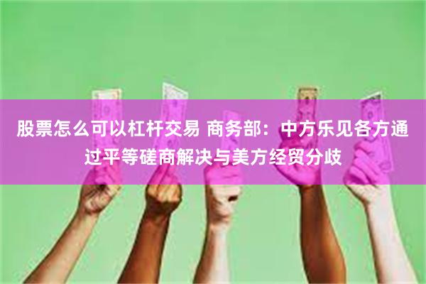 股票怎么可以杠杆交易 商务部：中方乐见各方通过平等磋商解决与美方经贸分歧