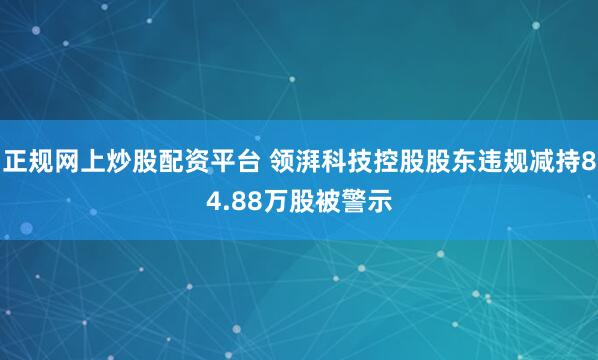 正规网上炒股配资平台 领湃科技控股股东违规减持84.88万股被警示