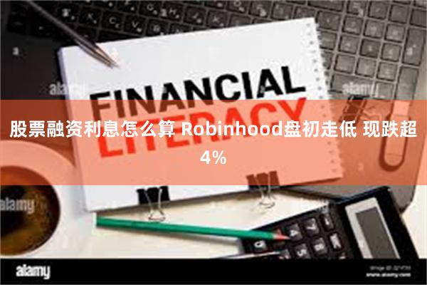 股票融资利息怎么算 Robinhood盘初走低 现跌超4%