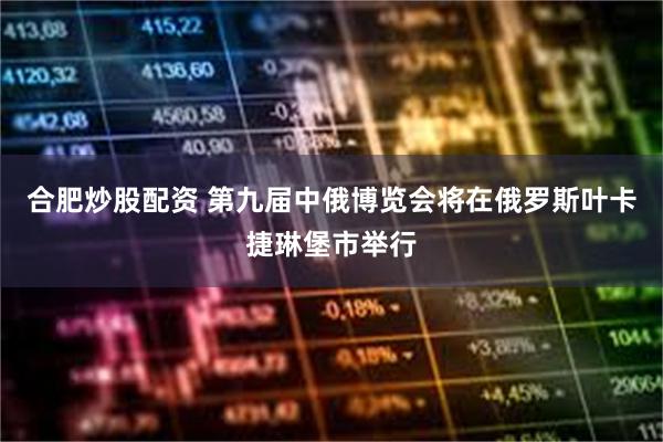 合肥炒股配资 第九届中俄博览会将在俄罗斯叶卡捷琳堡市举行