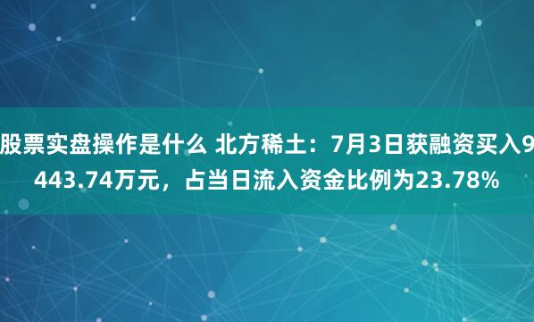 股票实盘操作是什么 北方稀土：7月3日获融资买入9443.74万元，占当日流入资金比例为23.78%