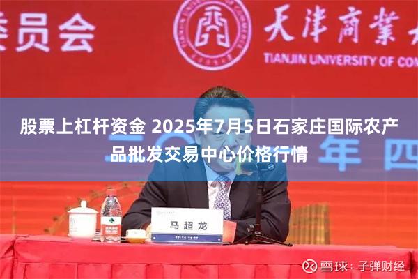股票上杠杆资金 2025年7月5日石家庄国际农产品批发交易中心价格行情