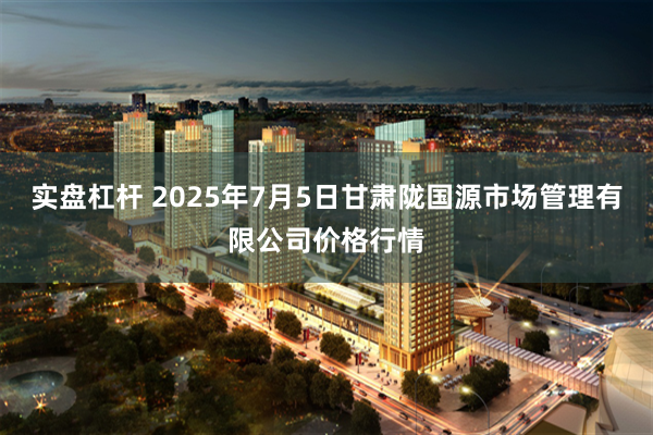 实盘杠杆 2025年7月5日甘肃陇国源市场管理有限公司价格行情