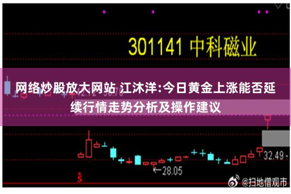 网络炒股放大网站 江沐洋:今日黄金上涨能否延续行情走势分析及操作建议