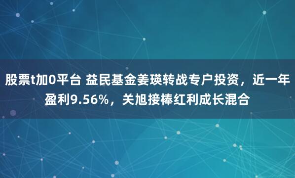 股票t加0平台 益民基金姜瑛转战专户投资，近一年盈利9.56%，关旭接棒红利成长混合