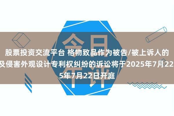 股票投资交流平台 格物致品作为被告/被上诉人的3起涉及侵害外观设计专利权纠纷的诉讼将于2025年7月22日开庭