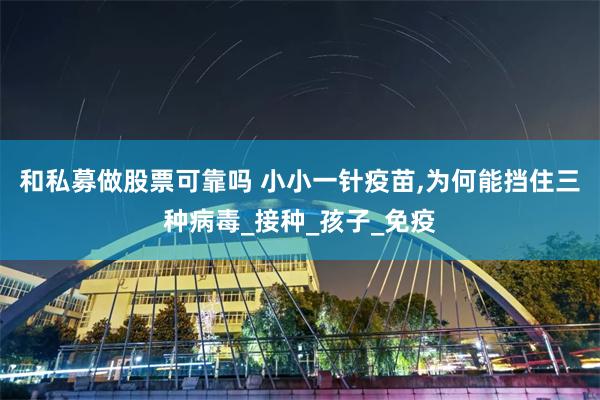和私募做股票可靠吗 小小一针疫苗,为何能挡住三种病毒_接种_孩子_免疫