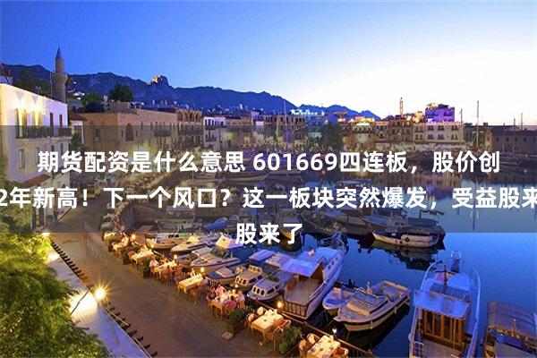 期货配资是什么意思 601669四连板，股价创近2年新高！下一个风口？这一板块突然爆发，受益股来了