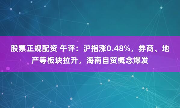 股票正规配资 午评：沪指涨0.48%，券商、地产等板块拉升，海南自贸概念爆发