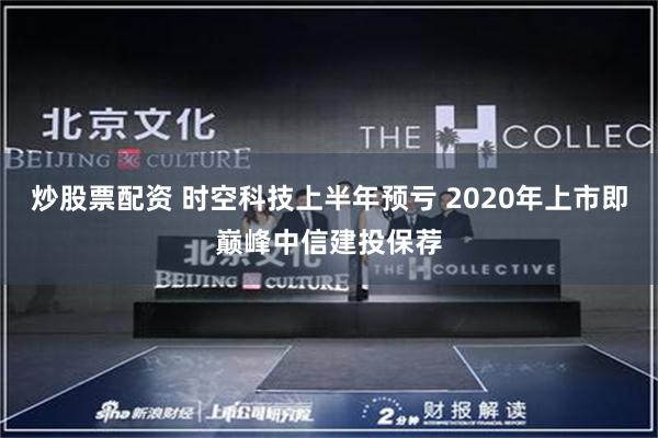 炒股票配资 时空科技上半年预亏 2020年上市即巅峰中信建投保荐