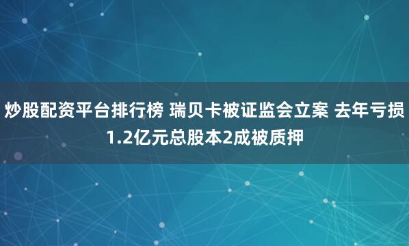 炒股配资平台排行榜 瑞贝卡被证监会立案 去年亏损1.2亿元总股本2成被质押